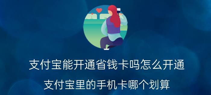 支付宝能开通省钱卡吗怎么开通 支付宝里的手机卡哪个划算？